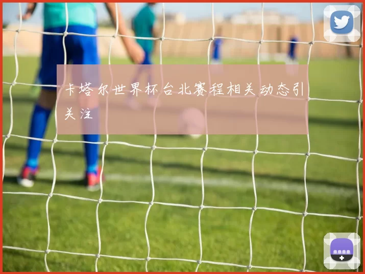 卡塔尔世界杯台北赛程相关动态引关注