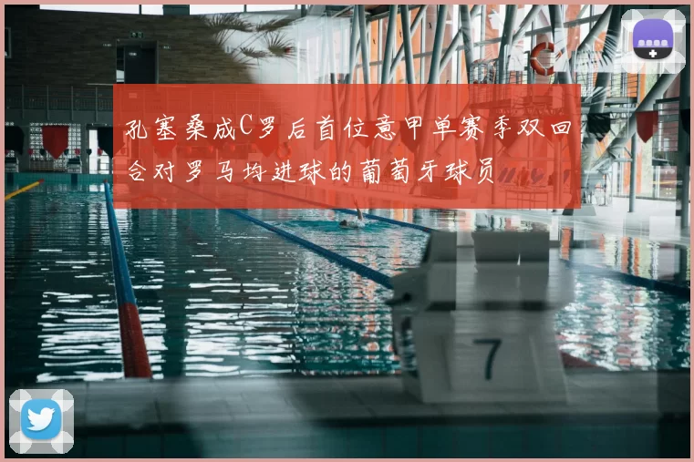 孔塞桑成C罗后首位意甲单赛季双回合对罗马均进球的葡萄牙球员