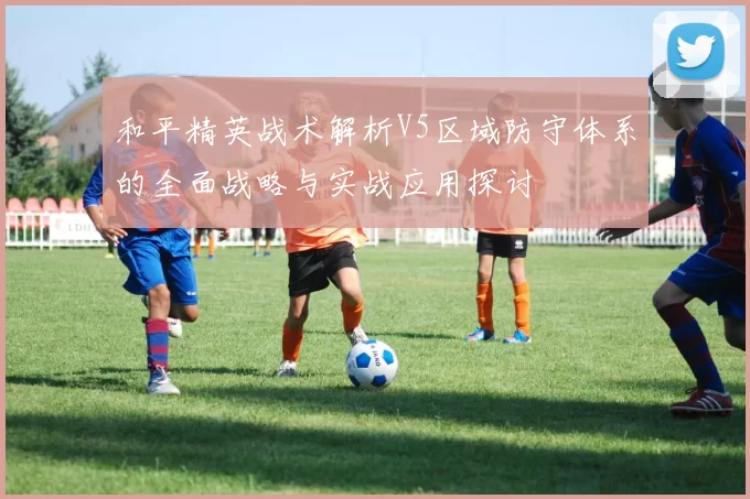 和平精英战术解析V5区域防守体系的全面战略与实战应用探讨