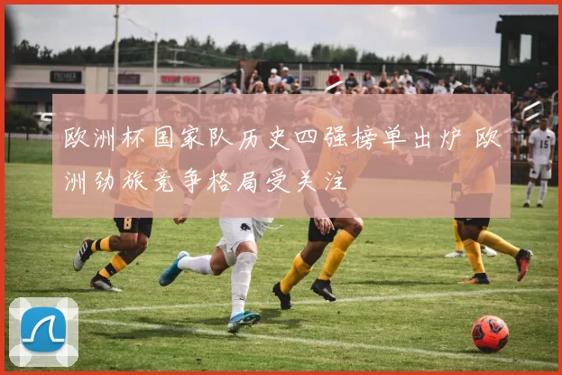 欧洲杯国家队历史四强榜单出炉 欧洲劲旅竞争格局受关注