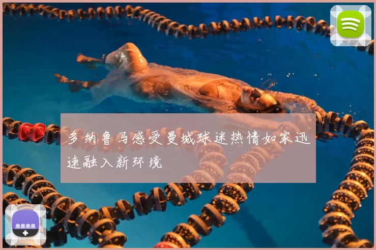多纳鲁马感受曼城球迷热情如家迅速融入新环境
