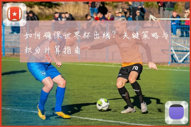 如何确保世界杯出线?关键策略与积分计算指南