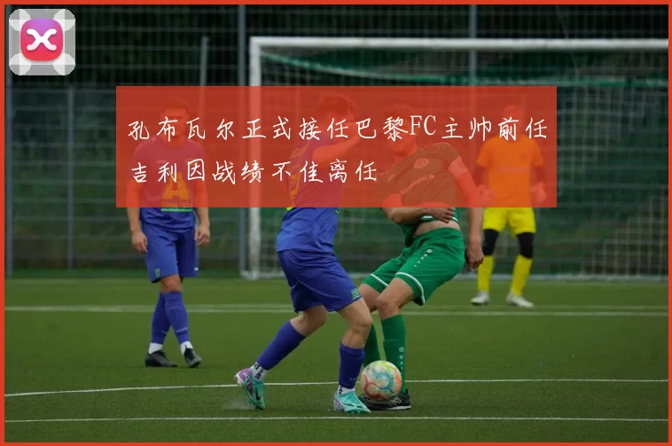 孔布瓦尔正式接任巴黎FC主帅前任吉利因战绩不佳离任