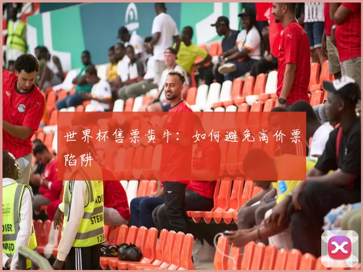 世界杯售票黄牛：如何避免高价票陷阱