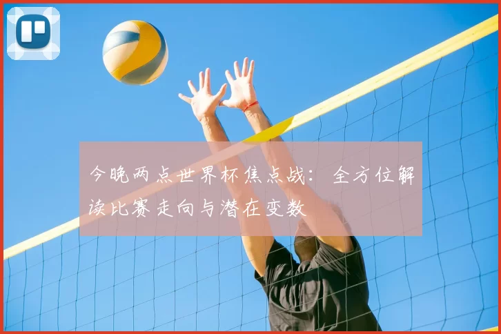今晚两点世界杯焦点战：全方位解读比赛走向与潜在变数