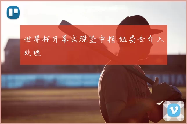 世界杯开幕式现竖中指 组委会介入处理