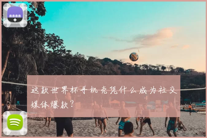 这款世界杯手机壳凭什么成为社交媒体爆款?