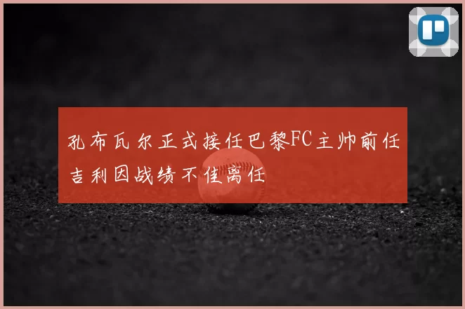孔布瓦尔正式接任巴黎FC主帅前任吉利因战绩不佳离任