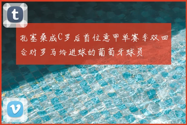 孔塞桑成C罗后首位意甲单赛季双回合对罗马均进球的葡萄牙球员
