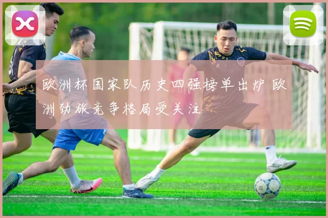 欧洲杯国家队历史四强榜单出炉 欧洲劲旅竞争格局受关注