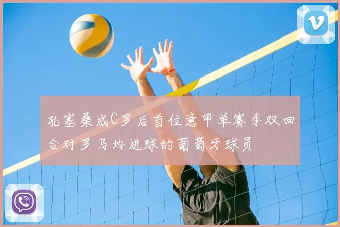 孔塞桑成C罗后首位意甲单赛季双回合对罗马均进球的葡萄牙球员