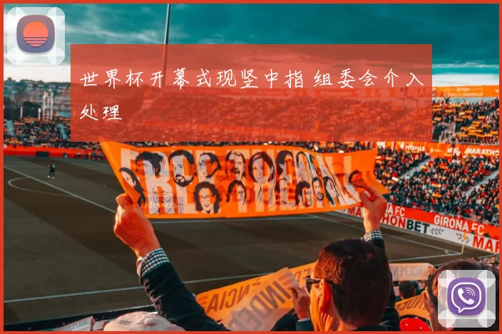 世界杯开幕式现竖中指 组委会介入处理