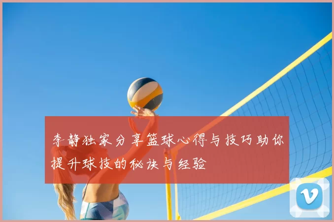 李静独家分享篮球心得与技巧助你提升球技的秘诀与经验
