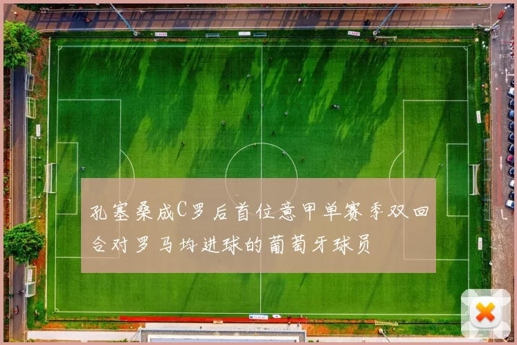 孔塞桑成C罗后首位意甲单赛季双回合对罗马均进球的葡萄牙球员