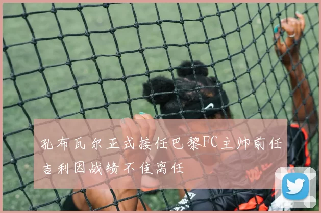 孔布瓦尔正式接任巴黎FC主帅前任吉利因战绩不佳离任