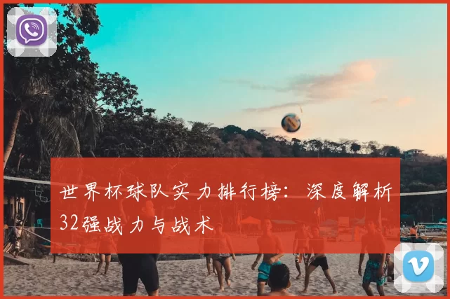 世界杯球队实力排行榜:深度解析32强战力与战术