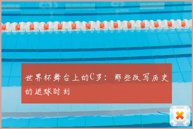 世界杯舞台上的C罗：那些改写历史的进球时刻