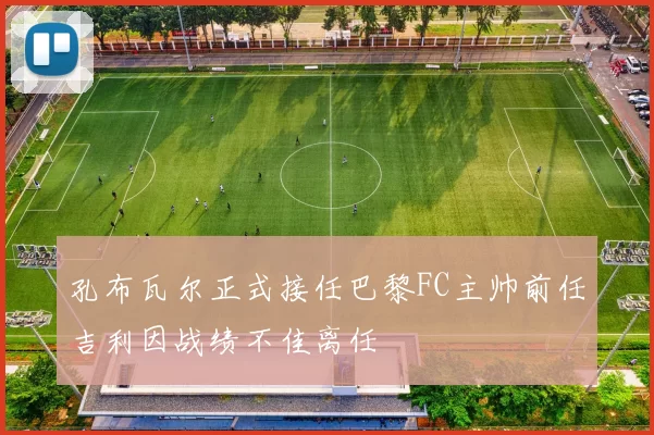 孔布瓦尔正式接任巴黎FC主帅前任吉利因战绩不佳离任