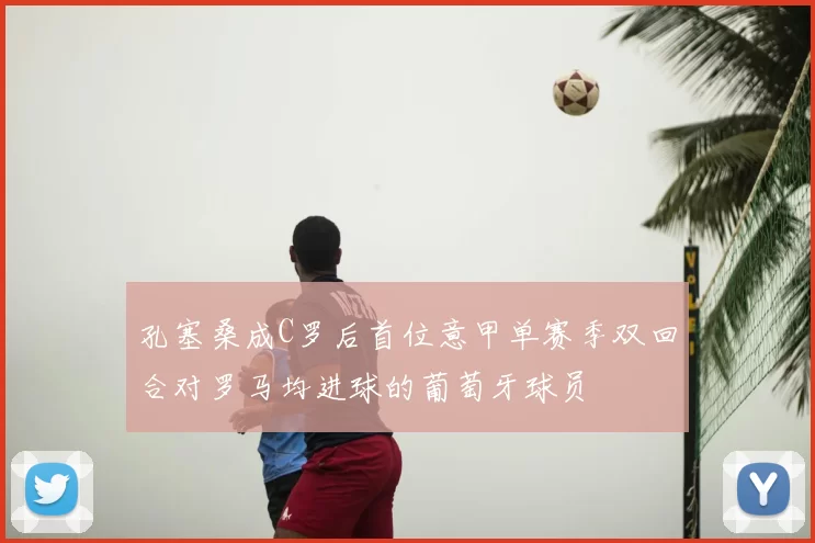孔塞桑成C罗后首位意甲单赛季双回合对罗马均进球的葡萄牙球员