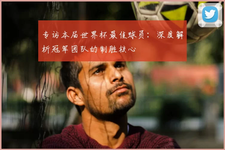 专访本届世界杯最佳球员：深度解析冠军团队的制胜核心