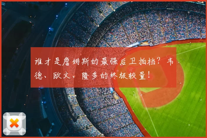 谁才是詹姆斯的最强后卫拍档？韦德、欧文、隆多的终极较量！