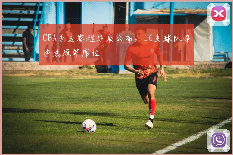 CBA季后赛程序表公布，16支球队争夺总冠军席位