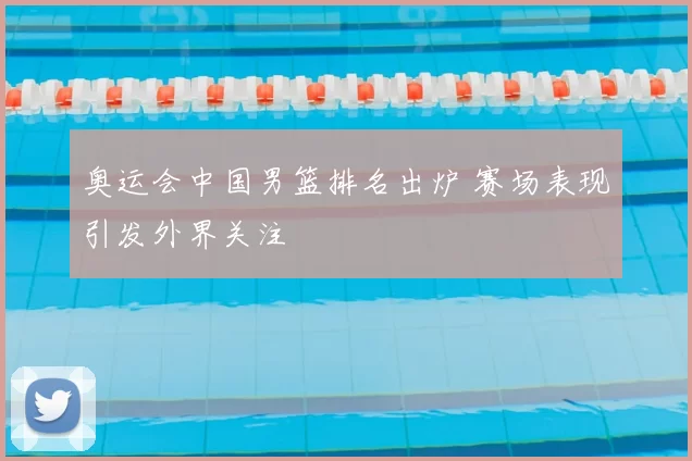 奥运会中国男篮排名出炉 赛场表现引发外界关注