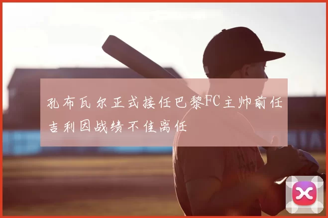 孔布瓦尔正式接任巴黎FC主帅前任吉利因战绩不佳离任