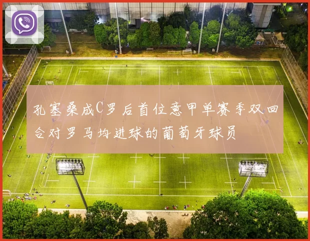 孔塞桑成C罗后首位意甲单赛季双回合对罗马均进球的葡萄牙球员