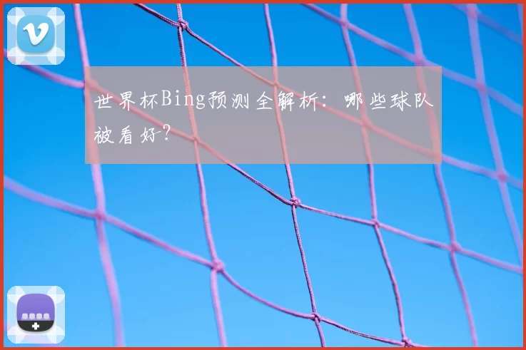世界杯Bing预测全解析：哪些球队被看好？