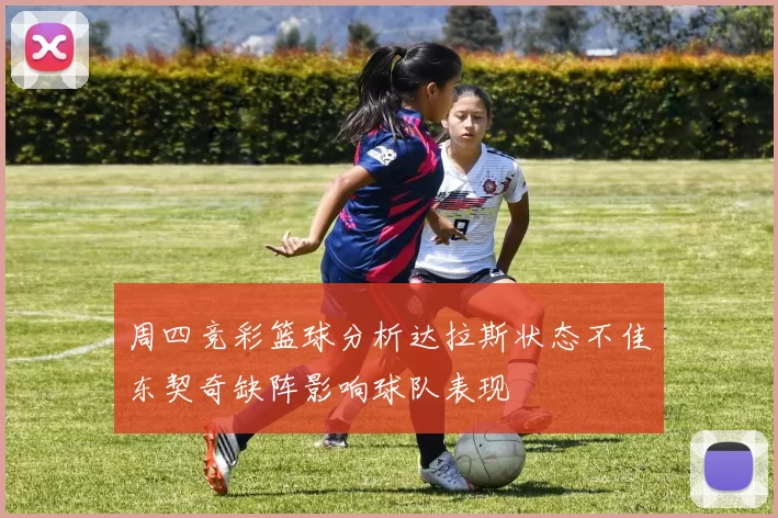 周四竞彩篮球分析达拉斯状态不佳东契奇缺阵影响球队表现