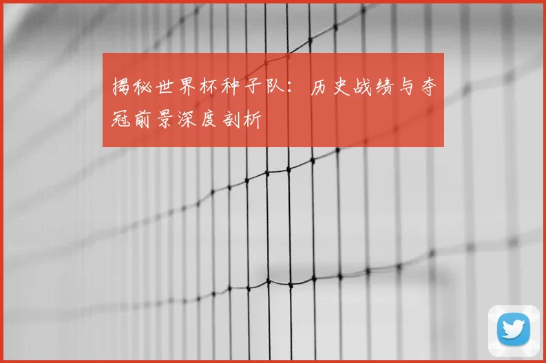 揭秘世界杯种子队：历史战绩与夺冠前景深度剖析