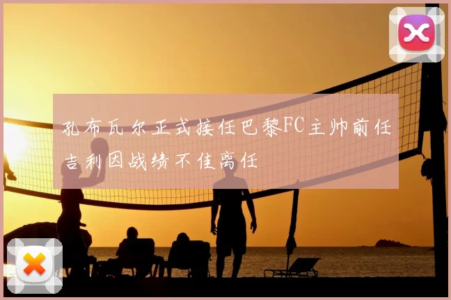 孔布瓦尔正式接任巴黎FC主帅前任吉利因战绩不佳离任