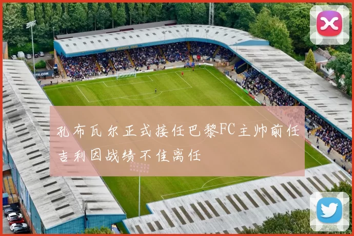 孔布瓦尔正式接任巴黎FC主帅前任吉利因战绩不佳离任