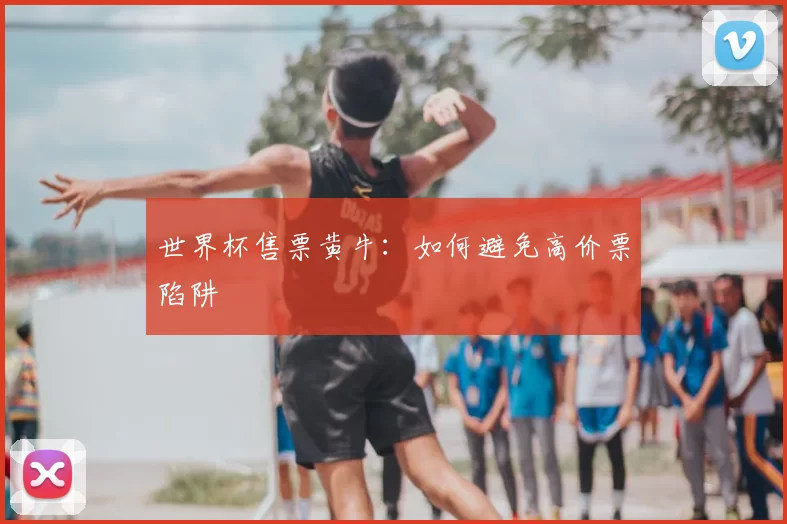 世界杯售票黄牛:如何避免高价票陷阱