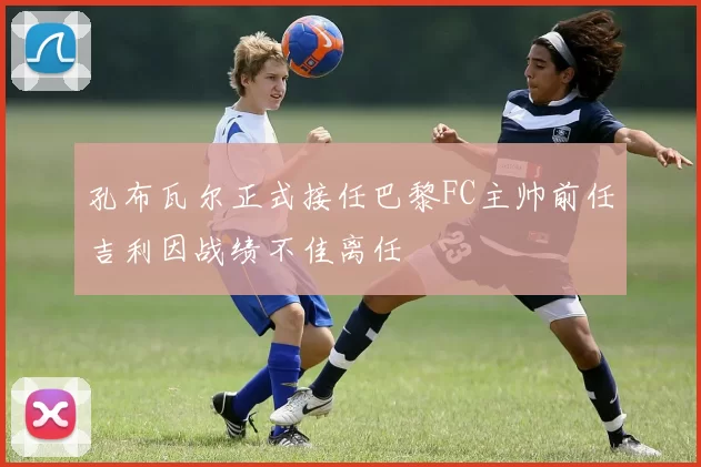 孔布瓦尔正式接任巴黎FC主帅前任吉利因战绩不佳离任