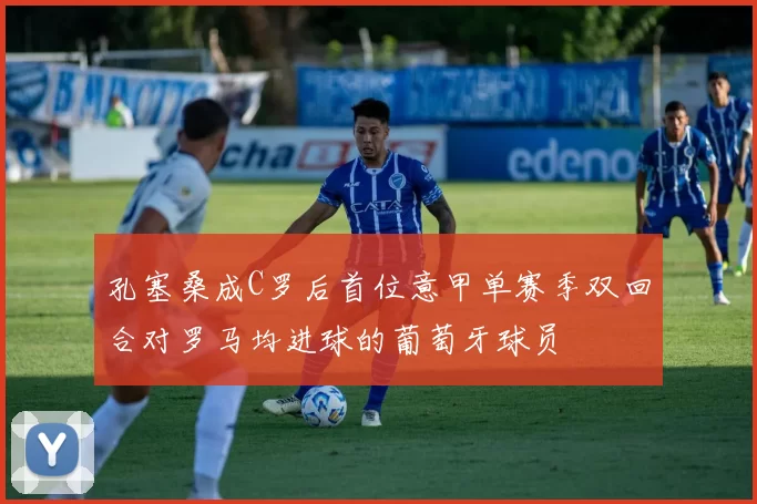 孔塞桑成C罗后首位意甲单赛季双回合对罗马均进球的葡萄牙球员