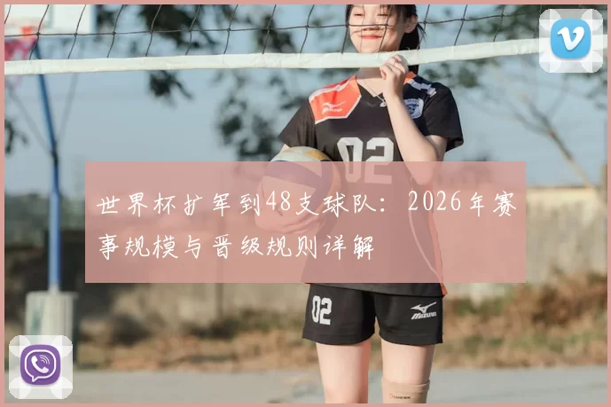 世界杯扩军到48支球队:2026年赛事规模与晋级规则详解