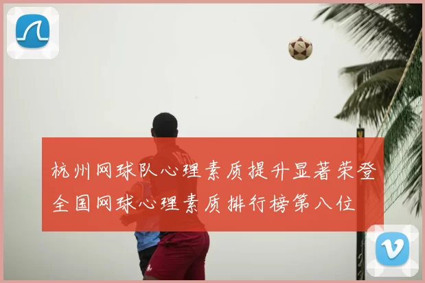 杭州网球队心理素质提升显著荣登全国网球心理素质排行榜第八位