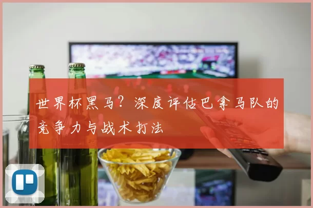 世界杯黑马？深度评估巴拿马队的竞争力与战术打法