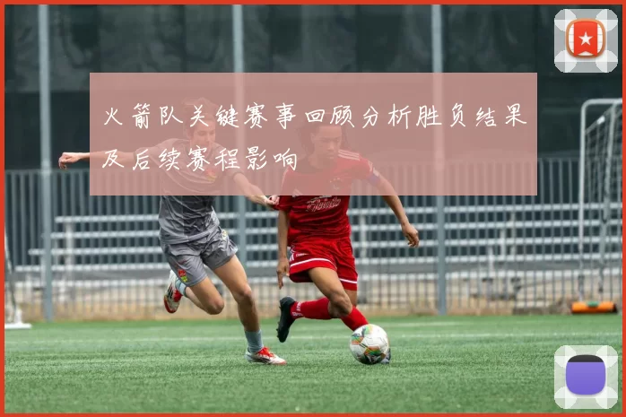 火箭队关键赛事回顾分析胜负结果及后续赛程影响