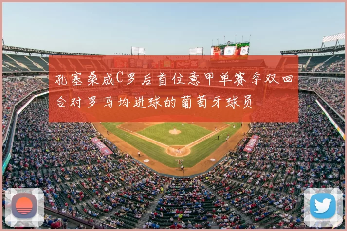 孔塞桑成C罗后首位意甲单赛季双回合对罗马均进球的葡萄牙球员