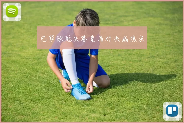 巴萨欧冠决赛皇马对决成焦点