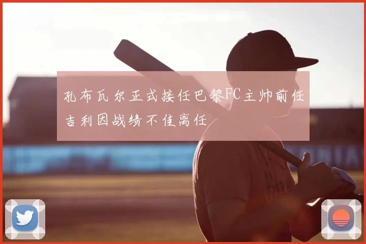 孔布瓦尔正式接任巴黎FC主帅前任吉利因战绩不佳离任