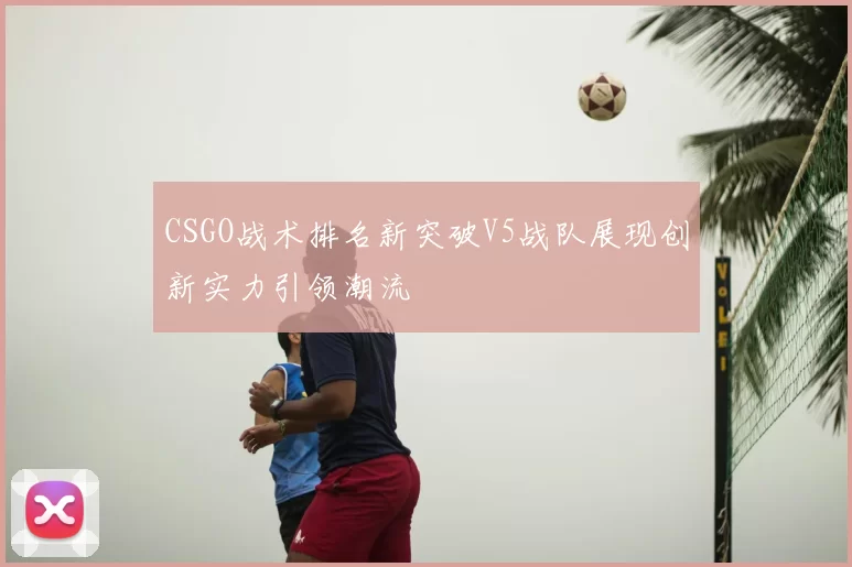 CSGO战术排名新突破V5战队展现创新实力引领潮流