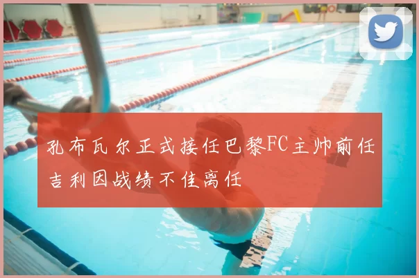 孔布瓦尔正式接任巴黎FC主帅前任吉利因战绩不佳离任