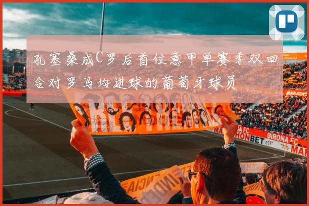 孔塞桑成C罗后首位意甲单赛季双回合对罗马均进球的葡萄牙球员