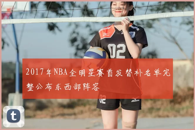 2017年NBA全明星赛首发替补名单完整公布东西部阵容