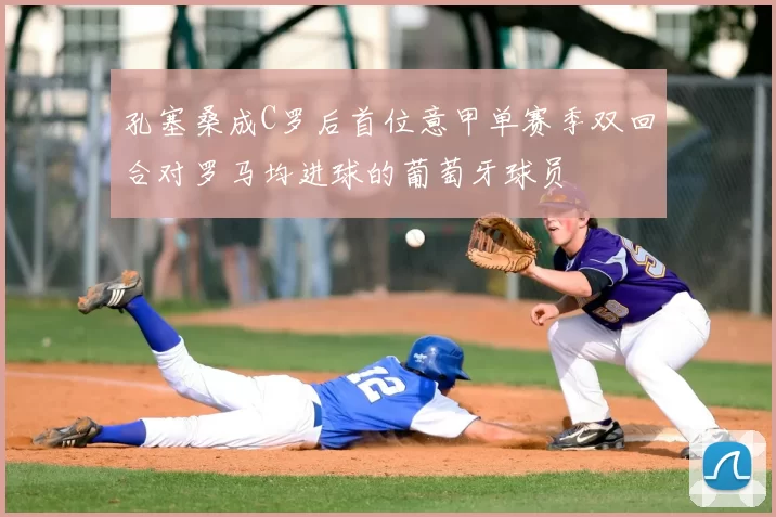 孔塞桑成C罗后首位意甲单赛季双回合对罗马均进球的葡萄牙球员
