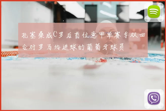 孔塞桑成C罗后首位意甲单赛季双回合对罗马均进球的葡萄牙球员